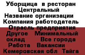 Уборщица. в ресторан Центральный › Название организации ­ Компания-работодатель › Отрасль предприятия ­ Другое › Минимальный оклад ­ 1 - Все города Работа » Вакансии   . Кемеровская обл.,Тайга г.